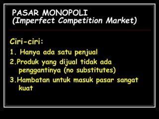 PASAR MONOPOLI
(Imperfect Competition Market)
Ciri-ciri:
1. Hanya ada satu penjual
2.Produk yang dijual tidak ada
penggantinya (no substitutes)
3.Hambatan untuk masuk pasar sangat
kuat
 