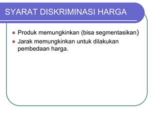 SYARAT DISKRIMINASI HARGA
 Produk memungkinkan (bisa segmentasikan)
 Jarak memungkinkan untuk dilakukan
pembedaan harga.
 