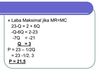  Laba Maksimal jika MR=MC
23-Q = 2 + 6Q
-Q-6Q = 2-23
-7Q = -21
Q = 3
P = 23 – 1/2Q
= 23 -1/2. 3
P = 21,5
 