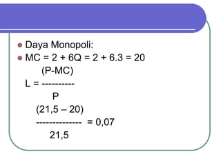  Daya Monopoli:
 MC = 2 + 6Q = 2 + 6.3 = 20
(P-MC)
L = ----------
P
(21,5 – 20)
-------------- = 0,07
21,5
 