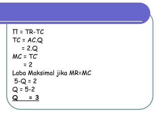 Π = TR-TC
TC = AC.Q
= 2.Q
MC = TC’
= 2
Laba Maksimal jika MR=MC
5-Q = 2
Q = 5-2
Q = 3
 