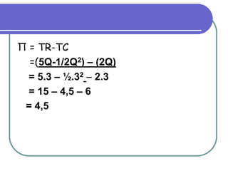 Π = TR-TC
=(5Q-1/2Q2) – (2Q)
= 5.3 – ½.32 – 2.3
= 15 – 4,5 – 6
= 4,5
 