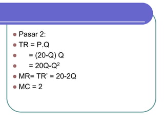  Pasar 2:
 TR = P.Q
 = (20-Q) Q
 = 20Q-Q2
 MR= TR’ = 20-2Q
 MC = 2
 
