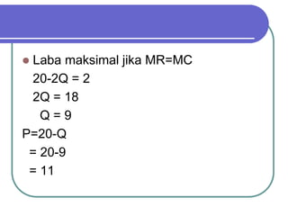  Laba maksimal jika MR=MC
20-2Q = 2
2Q = 18
Q = 9
P=20-Q
= 20-9
= 11
 