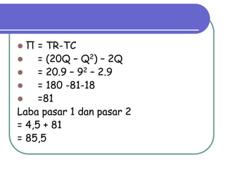  Π = TR-TC
 = (20Q – Q2) – 2Q
 = 20.9 – 92 – 2.9
 = 180 -81-18
 =81
Laba pasar 1 dan pasar 2
= 4,5 + 81
= 85,5
 
