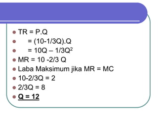  TR = P.Q
 = (10-1/3Q).Q
 = 10Q – 1/3Q2
 MR = 10 -2/3 Q
 Laba Maksimum jika MR = MC
 10-2/3Q = 2
 2/3Q = 8
 Q = 12
 