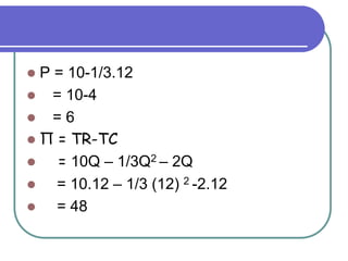  P = 10-1/3.12
 = 10-4
 = 6
 Π = TR-TC
 = 10Q – 1/3Q2 – 2Q
 = 10.12 – 1/3 (12) 2 -2.12
 = 48
 