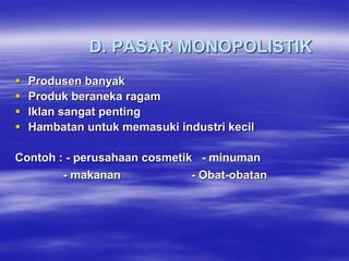 D. PASAR MONOPOLISTIK
 Produsen banyak
 Produk beraneka ragam
 Iklan sangat penting
 Hambatan untuk memasuki industri kecil
Contoh : - perusahaan cosmetik - minuman
- makanan - Obat-obatan
 