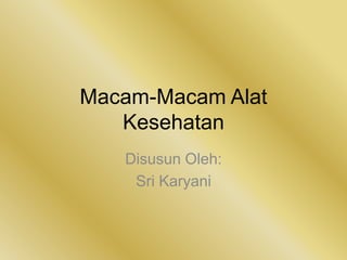 Macam-Macam Alat
Kesehatan
Disusun Oleh:
Sri Karyani

 