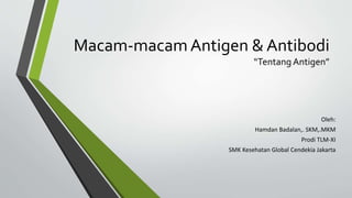 Macam-macam Antigen & Antibodi
“Tentang Antigen”
Oleh:
Hamdan Badalan,. SKM,.MKM
Prodi TLM-XI
SMK Kesehatan Global Cendekia Jakarta
 
