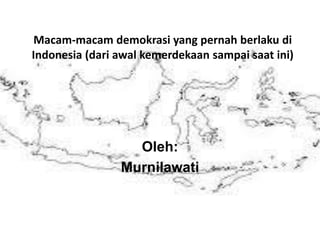 Macam-macam demokrasi yang pernah berlaku di
Indonesia (dari awal kemerdekaan sampai saat ini)
Oleh:
Murnilawati
 