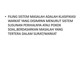 • FILING SISTEM MASALAH ADALAH KLASIFIKASI
WARKAT YANG DISIMPAN MENURUT SISTEM
SUSUNAN PERIHALNYA ATAU POKOK
SOAL,BERDASARKAN MASALAH YANG
TERTERA DALAM SURAT/WARKAT
 