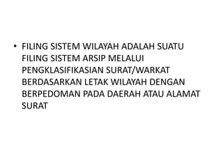 • FILING SISTEM WILAYAH ADALAH SUATU
FILING SISTEM ARSIP MELALUI
PENGKLASIFIKASIAN SURAT/WARKAT
BERDASARKAN LETAK WILAYAH DENGAN
BERPEDOMAN PADA DAERAH ATAU ALAMAT
SURAT
 