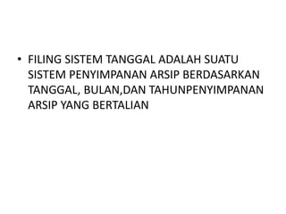 • FILING SISTEM TANGGAL ADALAH SUATU
SISTEM PENYIMPANAN ARSIP BERDASARKAN
TANGGAL, BULAN,DAN TAHUNPENYIMPANAN
ARSIP YANG BERTALIAN
 