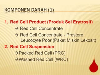 KOMPONEN DARAH (1)
1. Red Cell Product (Produk Sel Erytrosit)
 Red Cell Concentrate
 Red Cell Concentrate - Prestore
Leucocyte Poor (Paket Miskin Lekosit)
2. Red Cell Suspension
Packed Red Cell (PRC)
Washed Red Cell (WRC)
 