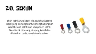 20. SEKUN
Skun listrik atau kabel lug adalah aksesoris
kabel yang berfungsi untuk menghubungkan
kabel ke alat listrik dan komponen listrik.
Skun listrik dipasang di ujung kabel dan
dibautkan pada panel atau bussbar.
 