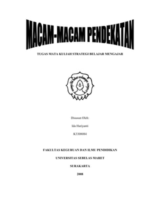 TUGAS MATA KULIAH STRATEGI BELAJAR MENGAJAR




                Disusun Oleh:

                 Ida Hariyanti

                  K3308084




  FAKULTAS KEGURUAN DAN ILMU PENDIDIKAN

         UNIVERSITAS SEBELAS MARET

                SURAKARTA

                     2008
 