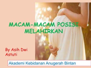 MACAM-MACAM POSISI
MELAHIRKAN
By Asih Dwi
Astuti
Akademi Kebidanan Anugerah Bintan
 