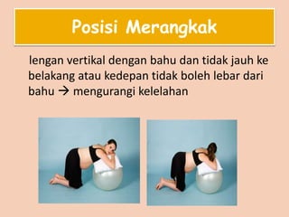 Posisi Merangkak
lengan vertikal dengan bahu dan tidak jauh ke
belakang atau kedepan tidak boleh lebar dari
bahu  mengurangi kelelahan
 