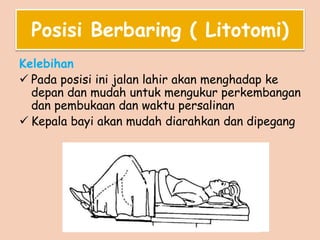 Posisi Berbaring ( Litotomi)
Kelebihan
 Pada posisi ini jalan lahir akan menghadap ke
depan dan mudah untuk mengukur perkembangan
dan pembukaan dan waktu persalinan
 Kepala bayi akan mudah diarahkan dan dipegang
 
