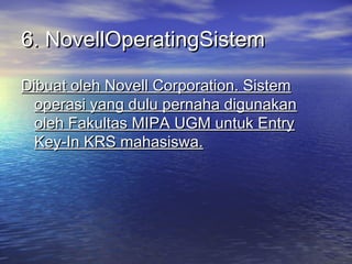6. NovellOperatingSistem
Dibuat oleh Novell Corporation. Sistem
operasi yang dulu pernaha digunakan
oleh Fakultas MIPA UGM untuk Entry
Key-In KRS mahasiswa.

 