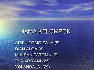 NAMA KELOMPOK :
ARIF UTOMO ZAKY (5)
DIAN ALGA (8)
M.IHSAN FATONI (16)
TYA ARIYANI (26)
YOLANDA .A. (29)

 