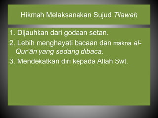 Hikmah Melaksanakan Sujud Tilawah
1. Dijauhkan dari godaan setan.
2. Lebih menghayati bacaan dan makna al-
Qur’ān yang sedang dibaca.
3. Mendekatkan diri kepada Allah Swt.
 