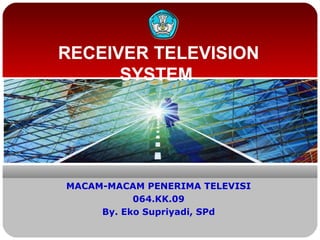 RECEIVER TELEVISION
SYSTEM
MACAM-MACAM PENERIMA TELEVISI
064.KK.09
By. Eko Supriyadi, SPd
 