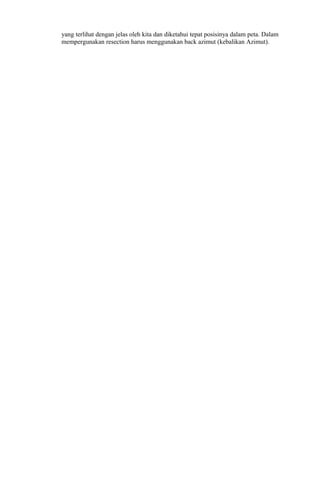 yang terlihat dengan jelas oleh kita dan diketahui tepat posisinya dalam peta. Dalam
mempergunakan resection harus menggunakan back azimut (kebalikan Azimut).
 