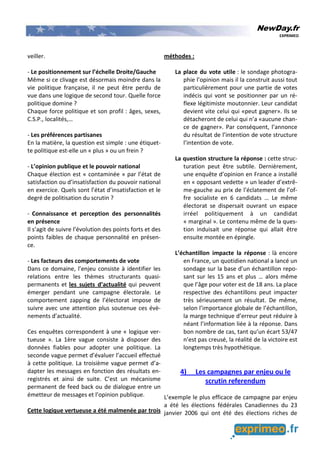NewDay.fr
EXPRIMEO
veiller.
- Le positionnement sur l’échelle Droite/Gauche
Même si ce clivage est désormais moindre dans la
vie politique française, il ne peut être perdu de
vue dans une logique de second tour. Quelle force
politique domine ?
Chaque force politique et son profil : âges, sexes,
C.S.P., localités,…
- Les préférences partisanes
En la matière, la question est simple : une étiquet-
te politique est-elle un « plus » ou un frein ?
- L’opinion publique et le pouvoir national
Chaque élection est « contaminée » par l’état de
satisfaction ou d’insatisfaction du pouvoir national
en exercice. Quels sont l’état d’insatisfaction et le
degré de politisation du scrutin ?
- Connaissance et perception des personnalités
en présence
Il s’agit de suivre l’évolution des points forts et des
points faibles de chaque personnalité en présen-
ce.
- Les facteurs des comportements de vote
Dans ce domaine, l’enjeu consiste à identifier les
relations entre les thèmes structurants quasi-
permanents et les sujets d’actualité qui peuvent
émerger pendant une campagne électorale. Le
comportement zapping de l’électorat impose de
suivre avec une attention plus soutenue ces évè-
nements d’actualité.
Ces enquêtes correspondent à une « logique ver-
tueuse ». La 1ère vague consiste à disposer des
données fiables pour adopter une politique. La
seconde vague permet d’évaluer l’accueil effectué
à cette politique. La troisième vague permet d’a-
dapter les messages en fonction des résultats en-
registrés et ainsi de suite. C’est un mécanisme
permanent de feed back ou de dialogue entre un
émetteur de messages et l’opinion publique.
Cette logique vertueuse a été malmenée par trois
méthodes :
La place du vote utile : le sondage photogra-
phie l’opinion mais il la construit aussi tout
particulièrement pour une partie de votes
indécis qui vont se positionner par un ré-
flexe légitimiste moutonnier. Leur candidat
devient vite celui qui «peut gagner». Ils se
détacheront de celui qui n’a «aucune chan-
ce de gagner». Par conséquent, l’annonce
du résultat de l’intention de vote structure
l’intention de vote.
La question structure la réponse : cette struc-
turation peut être subtile. Dernièrement,
une enquête d’opinion en France a installé
en « opposant vedette » un leader d’extrê-
me-gauche au prix de l’éclatement de l’of-
fre socialiste en 6 candidats … Le même
électorat se dispersait ouvrant un espace
irréel politiquement à un candidat
« marginal ». Le contenu même de la ques-
tion induisait une réponse qui allait être
ensuite montée en épingle.
L’échantillon impacte la réponse : là encore
en France, un quotidien national a lancé un
sondage sur la base d’un échantillon repo-
sant sur les 15 ans et plus … alors même
que l’âge pour voter est de 18 ans. La place
respective des échantillons peut impacter
très sérieusement un résultat. De même,
selon l’importance globale de l’échantillon,
la marge technique d’erreur peut réduire à
néant l’information liée à la réponse. Dans
bon nombre de cas, tant qu’un écart 53/47
n’est pas creusé, la réalité de la victoire est
longtemps très hypothétique.
4) Les campagnes par enjeu ou le
scrutin referendum
L’exemple le plus efficace de campagne par enjeu
a été les élections fédérales Canadiennes du 23
janvier 2006 qui ont été des élections riches de
 
