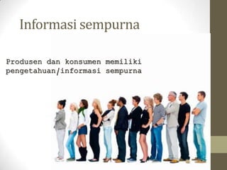 Informasi sempurna
Produsen dan konsumen memiliki
pengetahuan/informasi sempurna

 