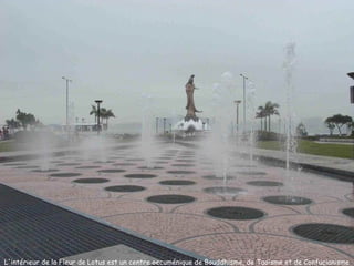 L'intérieur de la Fleur de Lotus est un centre oecuménique de Bouddhisme, de Taoïsme et de Confucianisme
 