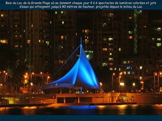 Baie du Lac de la Grande Plage où se donnent chaque jour 4 à 6 spectacles de lumières colorées et jets
         d’eaux qui atteignent jusqu’à 80 mètres de hauteur, projetés depuis le milieu du Lac
 
