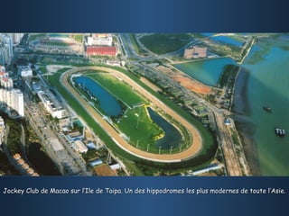 Jockey Club de Macao sur l’Ile de Taipa. Un des hippodromes les plus modernes de toute l’Asie.
 