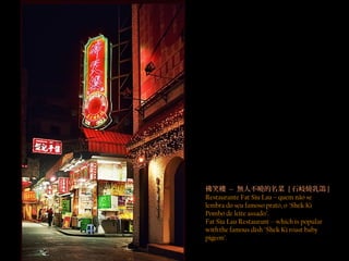 佛笑樓 -- 無人不曉的名菜 [ 石岐燒乳鴿 ]
Restaurante Fat Siu Lau – quem não se
lembra do seu famoso prato, o "Shek Ki
Pombo de leite assado".
Fat Siu Lau Restaurant -- which is popular
with the famous dish "Shek Ki roast baby
pigeon".
 