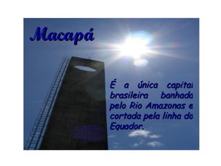 É a única capital brasileira banhada pelo Rio Amazonas e cortada pela linha do Equador.  Macapá 
