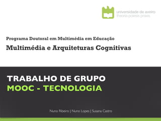 Programa Doutoral em Multimédia em Educação

Multimédia e Arquiteturas Cognitivas



TRABALHO DE GRUPO 	

MOOC - TECNOLOGIA	


                 Nuno Ribeiro | Nuno Lopes | Susana Castro	

 