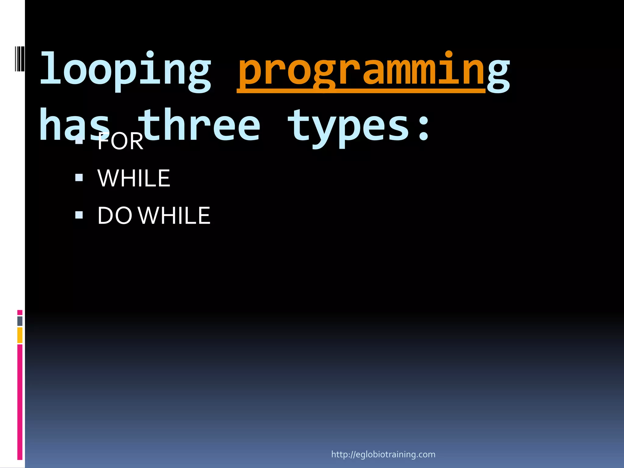 looping programming
has three types:
  FOR
  WHILE
  DO WHILE




              http://eglobiotraining.com
 