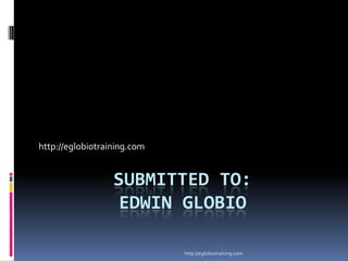 http://eglobiotraining.com


                  SUBMITTED TO:
                   EDWIN GLOBIO

                             http://eglobiotraining.com
 