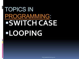 TOPICS IN
PROGRAMMING:
SWITCH CASE
LOOPING

         http://eglobiotraining.com
 
