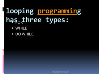 looping programming
has three types:
  FOR
  WHILE
  DO WHILE




              http://eglobiotraining.com
 