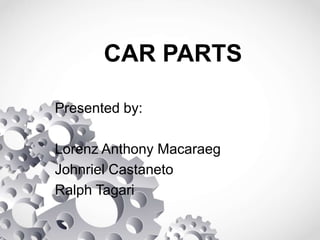 CAR PARTS
Presented by:
Lorenz Anthony Macaraeg
Johnriel Castaneto
Ralph Tagari
 