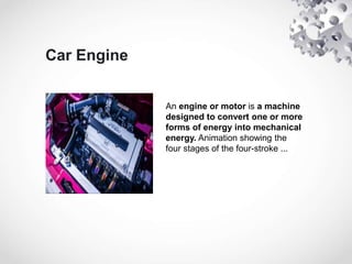 Car Engine
An engine or motor is a machine
designed to convert one or more
forms of energy into mechanical
energy. Animati...