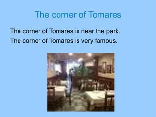 Popular places Popular places to visit  are the music park, the corner of tomares and football field. 