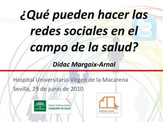 ¿Qué pueden hacer las
   redes sociales en el
   campo de la salud?
               Dídac Margaix-Arnal

Hospital Universitario Virgen de la Macarena
Sevilla, 29 de junio de 2010
 