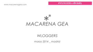 www.macarenagea.com
MACARENA GEA**
WLOGGERS
marzo 2014 _ madrid
 