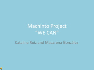 Machinto Project 
“WE CAN” 
Catalina Ruiz and Macarena González 
 
