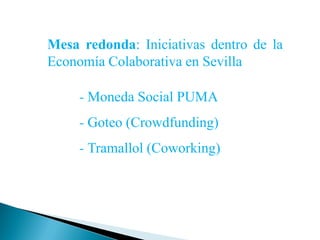 Mesa redonda: Iniciativas dentro de la
Economía Colaborativa en Sevilla
- Moneda Social PUMA
- Goteo (Crowdfunding)
- Tramallol (Coworking)
 