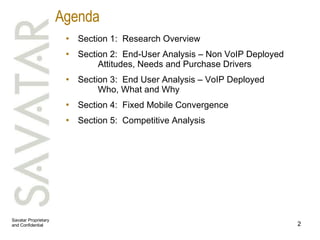 Agenda Section 1:  Research Overview Section 2:  End-User Analysis – Non VoIP Deployed Attitudes, Needs and Purchase Drivers Section 3:  End User Analysis – VoIP Deployed Who, What and Why Section 4:  Fixed Mobile Convergence Section 5:  Competitive Analysis 