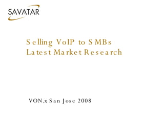 Selling VoIP to SMBs Latest Market Research VON.x San Jose 2008 